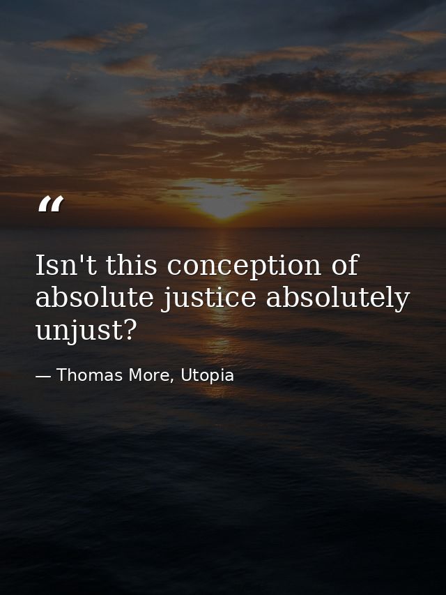 Isn't this conception of absolute justice absolutely unjust? — Thomas More, Utopia