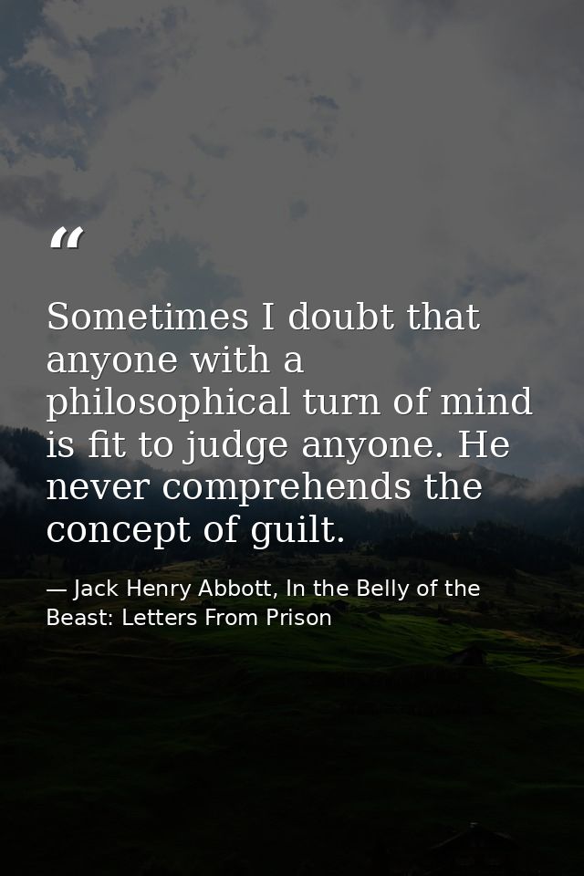 Sometimes I doubt that anyone with a philosophical turn of mind is fit to judge anyone. He never comprehends the concept — Jack Henry Abbott, In the Belly of the Beast: Letters From Prison