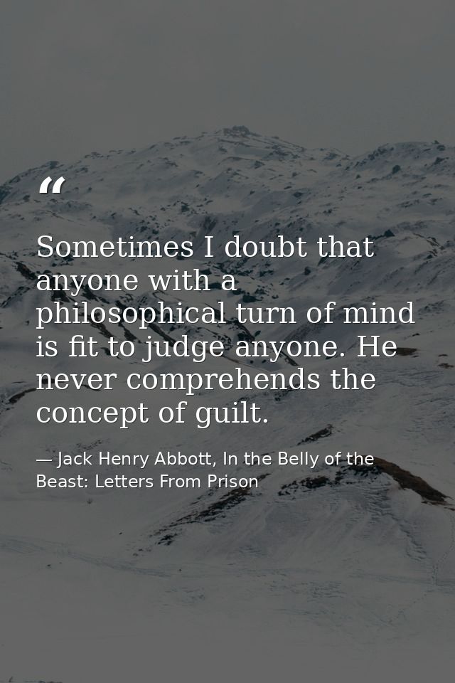 Sometimes I doubt that anyone with a philosophical turn of mind is fit to judge anyone. He never comprehends the concept — Jack Henry Abbott, In the Belly of the Beast: Letters From Prison