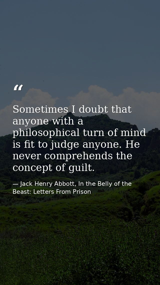 Sometimes I doubt that anyone with a philosophical turn of mind is fit to judge anyone. He never comprehends the concept — Jack Henry Abbott, In the Belly of the Beast: Letters From Prison