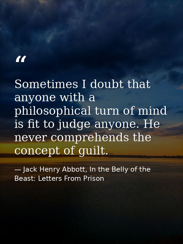 Sometimes I doubt that anyone with a philosophical turn of mind is fit to judge anyone. He never comprehends the concept — Jack Henry Abbott, In the Belly of the Beast: Letters From Prison