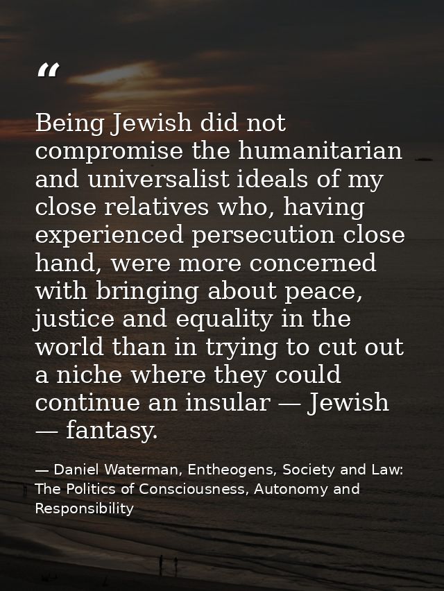 Being Jewish did not compromise the humanitarian and universalist ideals of my close relatives who, having experienced p — Daniel Waterman, Entheogens, Society and Law: The Politics of Consciousness, Autonomy and Responsibility