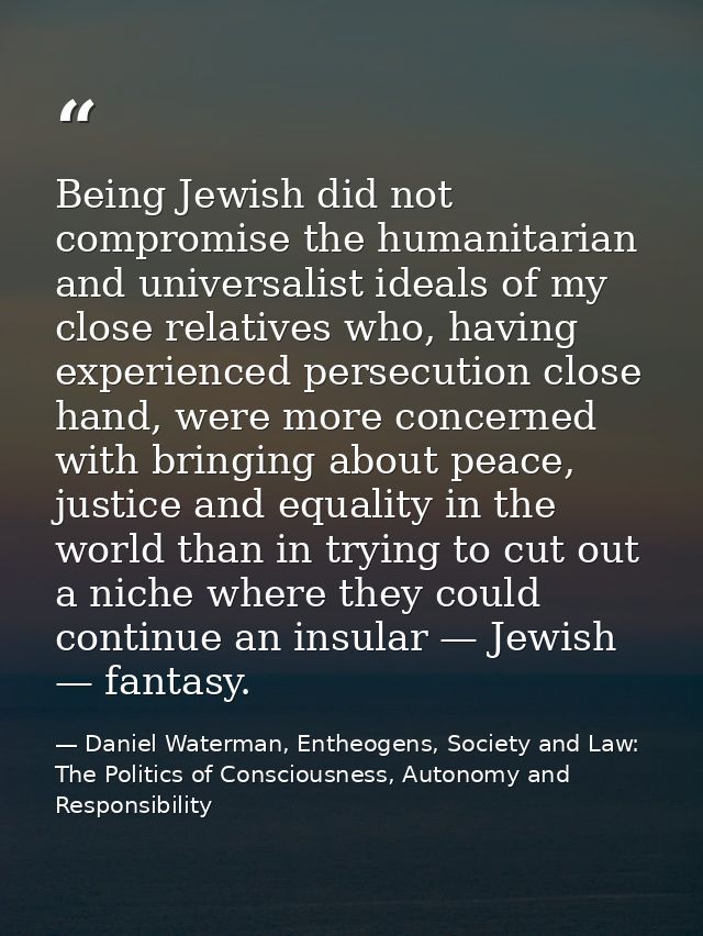 Being Jewish did not compromise the humanitarian and universalist ideals of my close relatives who, having experienced p — Daniel Waterman, Entheogens, Society and Law: The Politics of Consciousness, Autonomy and Responsibility