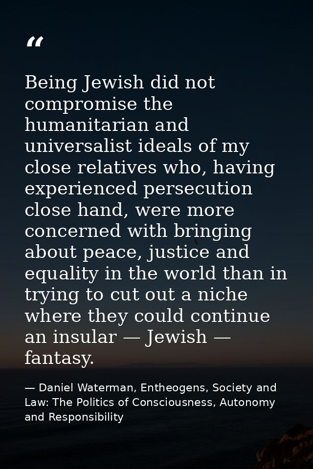 Being Jewish did not compromise the humanitarian and universalist ideals of my close relatives who, having experienced p — Daniel Waterman, Entheogens, Society and Law: The Politics of Consciousness, Autonomy and Responsibility