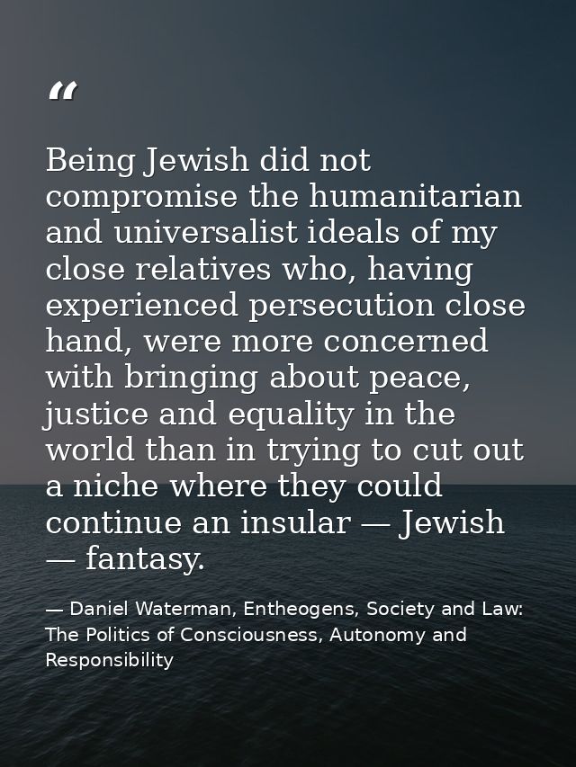 Being Jewish did not compromise the humanitarian and universalist ideals of my close relatives who, having experienced p — Daniel Waterman, Entheogens, Society and Law: The Politics of Consciousness, Autonomy and Responsibility