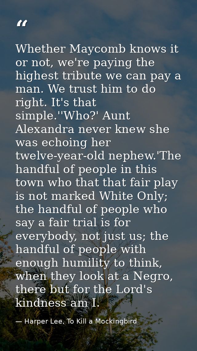 Whether Maycomb knows it or not, we're paying the highest tribute we can pay a man. We trust him to do right. It's that  — Harper Lee, To Kill a Mockingbird