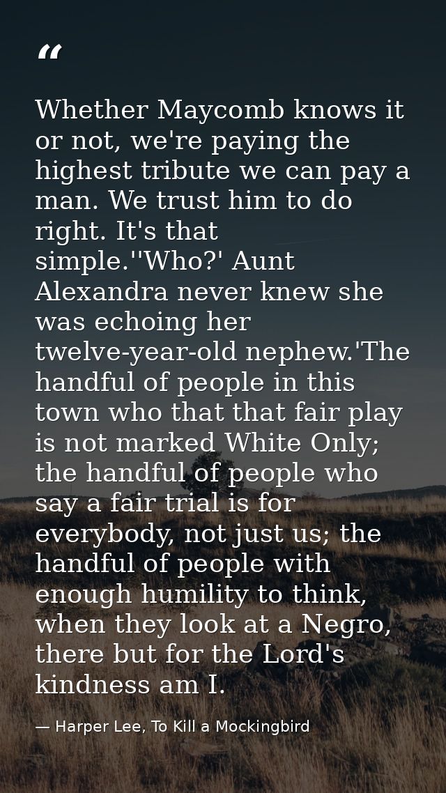 Whether Maycomb knows it or not, we're paying the highest tribute we can pay a man. We trust him to do right. It's that  — Harper Lee, To Kill a Mockingbird