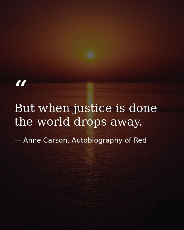But when justice is done the world drops away. — Anne Carson, Autobiography of Red