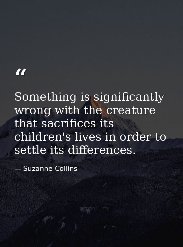 Something is significantly wrong with the creature that sacrifices its children's lives in order to settle its differenc — Suzanne Collins