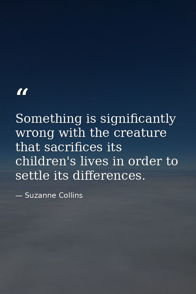 Something is significantly wrong with the creature that sacrifices its children's lives in order to settle its differenc — Suzanne Collins