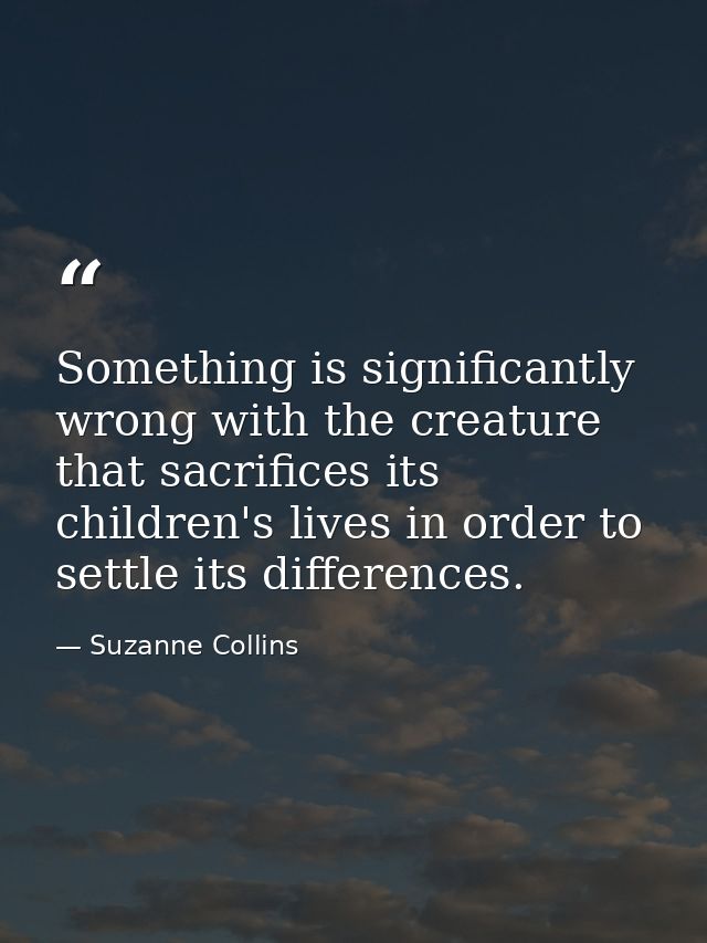 Something is significantly wrong with the creature that sacrifices its children's lives in order to settle its differenc — Suzanne Collins