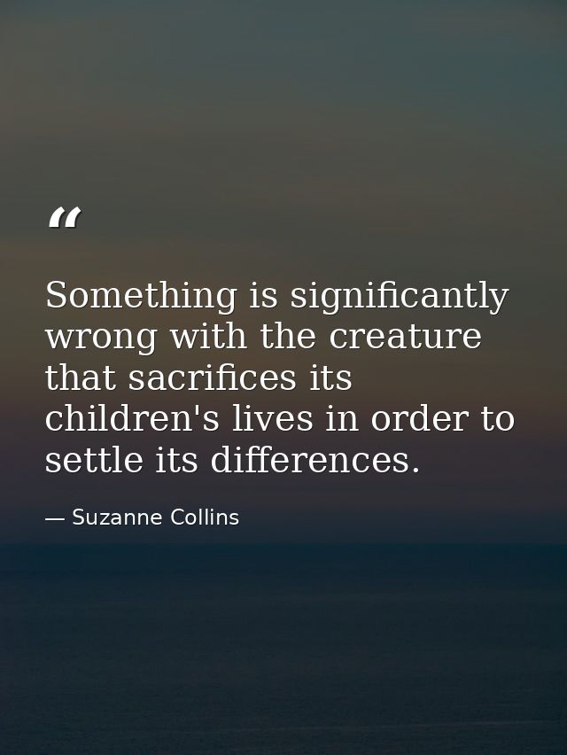 Something is significantly wrong with the creature that sacrifices its children's lives in order to settle its differenc — Suzanne Collins