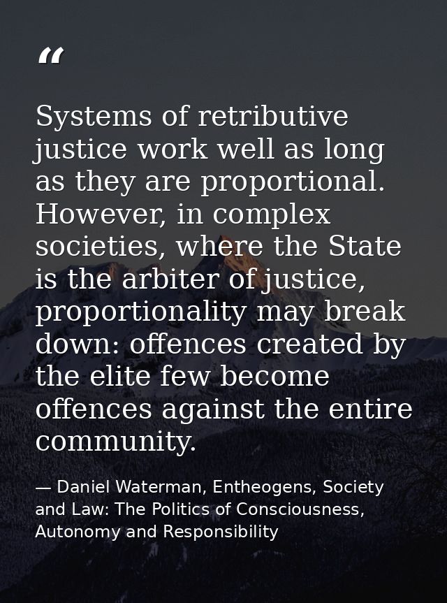 Systems of retributive justice work well as long as they are proportional. However, in complex societies, where the Stat — Daniel Waterman, Entheogens, Society and Law: The Politics of Consciousness, Autonomy and Responsibility