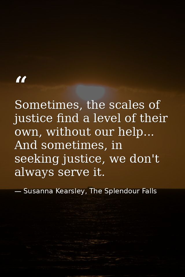 Sometimes, the scales of justice find a level of their own, without our help... And sometimes, in seeking justice, we do — Susanna Kearsley, The Splendour Falls