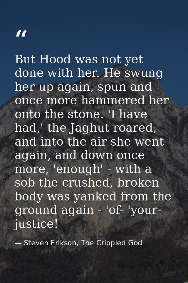 But Hood was not yet done with her. He swung her up again, spun and once more hammered her onto the stone. 'I have had,' — Steven Erikson, The Crippled God