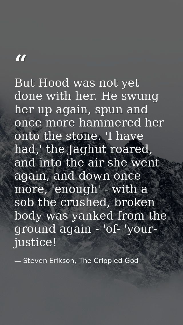 But Hood was not yet done with her. He swung her up again, spun and once more hammered her onto the stone. 'I have had,' — Steven Erikson, The Crippled God