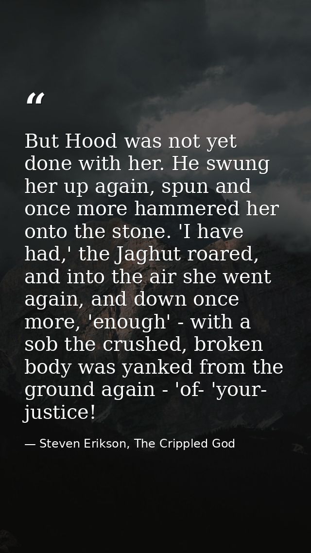 But Hood was not yet done with her. He swung her up again, spun and once more hammered her onto the stone. 'I have had,' — Steven Erikson, The Crippled God