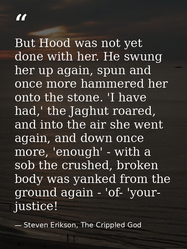 But Hood was not yet done with her. He swung her up again, spun and once more hammered her onto the stone. 'I have had,' — Steven Erikson, The Crippled God
