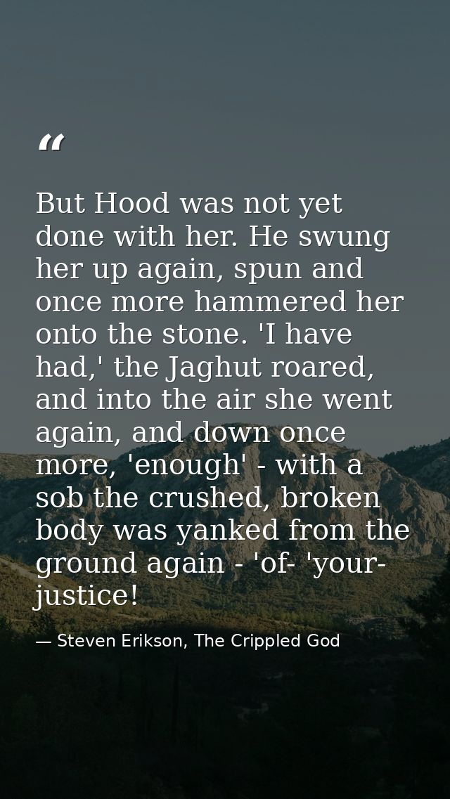 But Hood was not yet done with her. He swung her up again, spun and once more hammered her onto the stone. 'I have had,' — Steven Erikson, The Crippled God