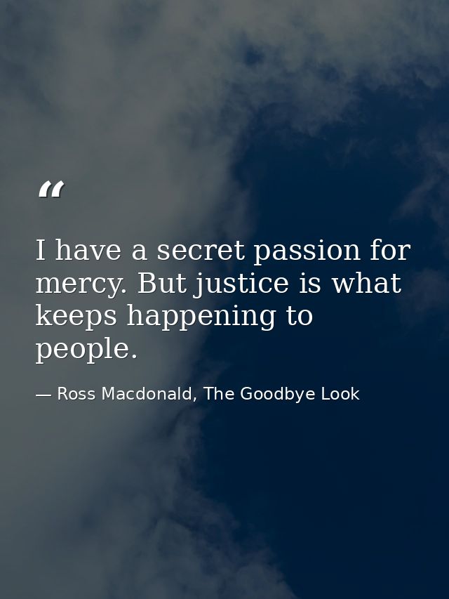I have a secret passion for mercy. But justice is what keeps happening to people. — Ross Macdonald, The Goodbye Look