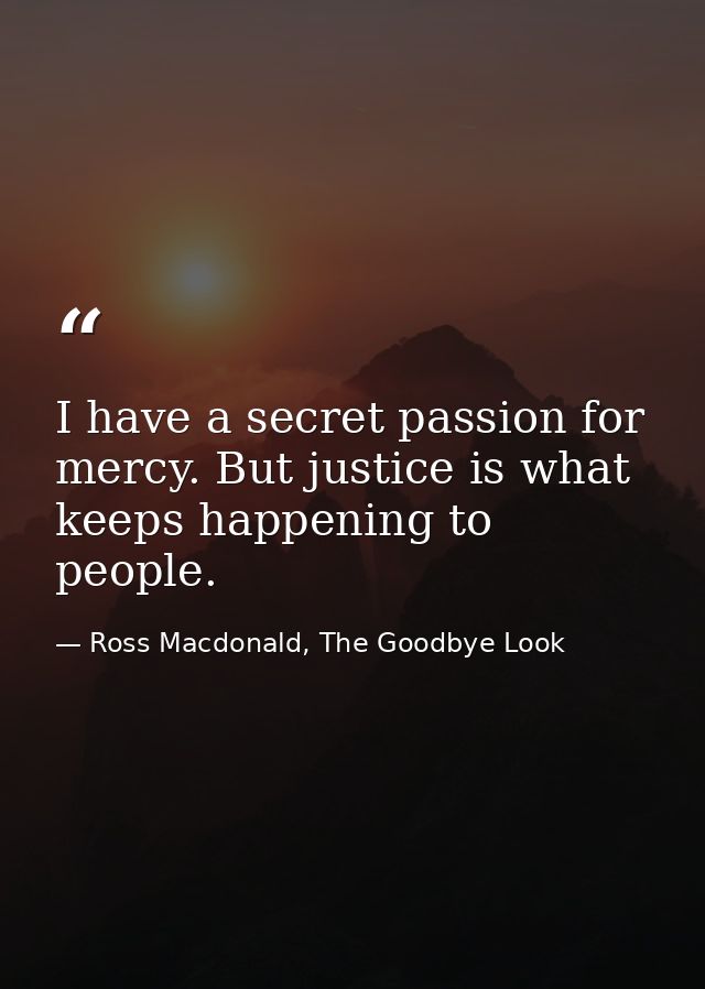 I have a secret passion for mercy. But justice is what keeps happening to people. — Ross Macdonald, The Goodbye Look