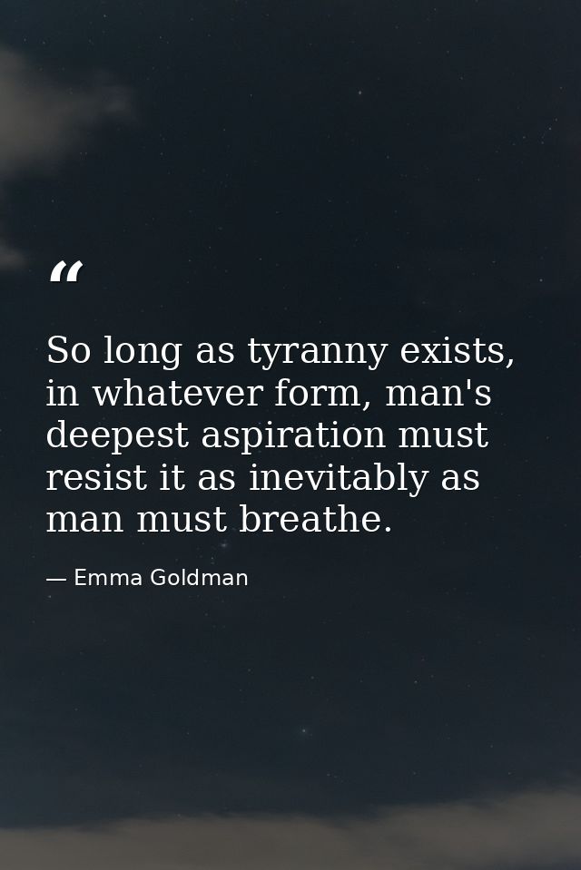 So long as tyranny exists, in whatever form, man's deepest aspiration must resist it as inevitably as man must breathe. — Emma Goldman