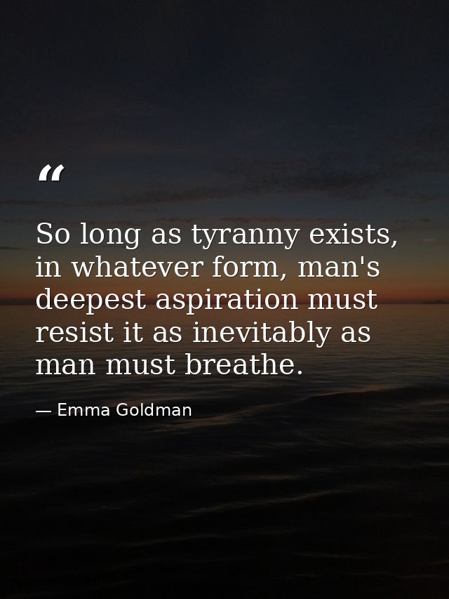 So long as tyranny exists, in whatever form, man's deepest aspiration must resist it as inevitably as man must breathe. — Emma Goldman