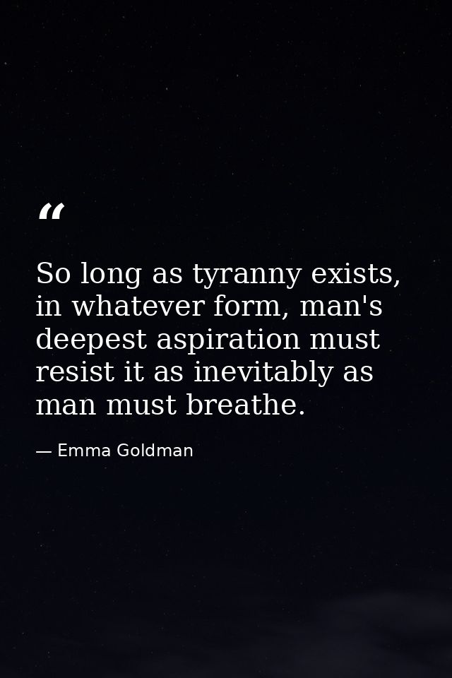 So long as tyranny exists, in whatever form, man's deepest aspiration must resist it as inevitably as man must breathe. — Emma Goldman
