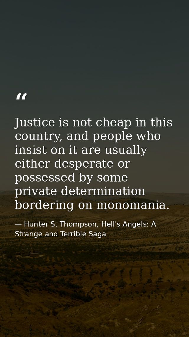 Justice is not cheap in this country, and people who insist on it are usually either desperate or possessed by some priv — Hunter S. Thompson, Hell's Angels: A Strange and Terrible Saga