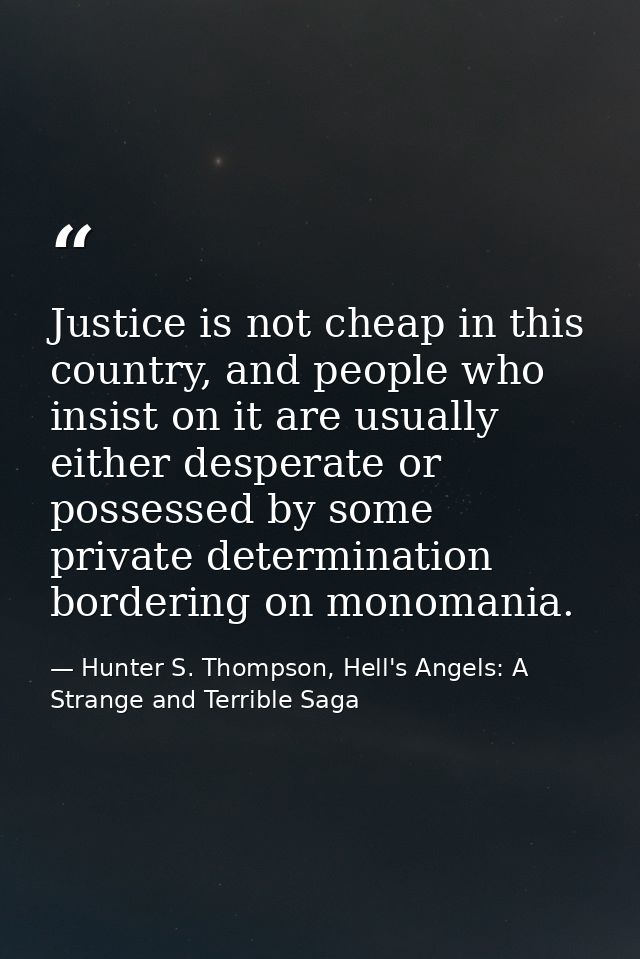 Justice is not cheap in this country, and people who insist on it are usually either desperate or possessed by some priv — Hunter S. Thompson, Hell's Angels: A Strange and Terrible Saga