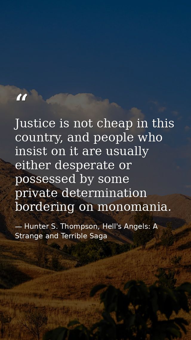 Justice is not cheap in this country, and people who insist on it are usually either desperate or possessed by some priv — Hunter S. Thompson, Hell's Angels: A Strange and Terrible Saga
