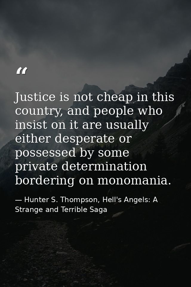 Justice is not cheap in this country, and people who insist on it are usually either desperate or possessed by some priv — Hunter S. Thompson, Hell's Angels: A Strange and Terrible Saga