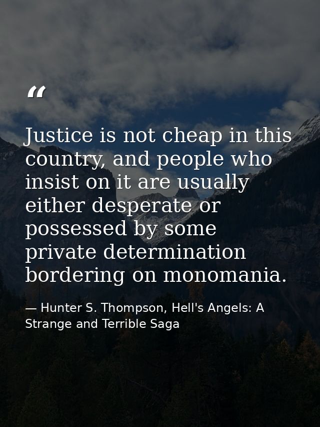 Justice is not cheap in this country, and people who insist on it are usually either desperate or possessed by some priv — Hunter S. Thompson, Hell's Angels: A Strange and Terrible Saga