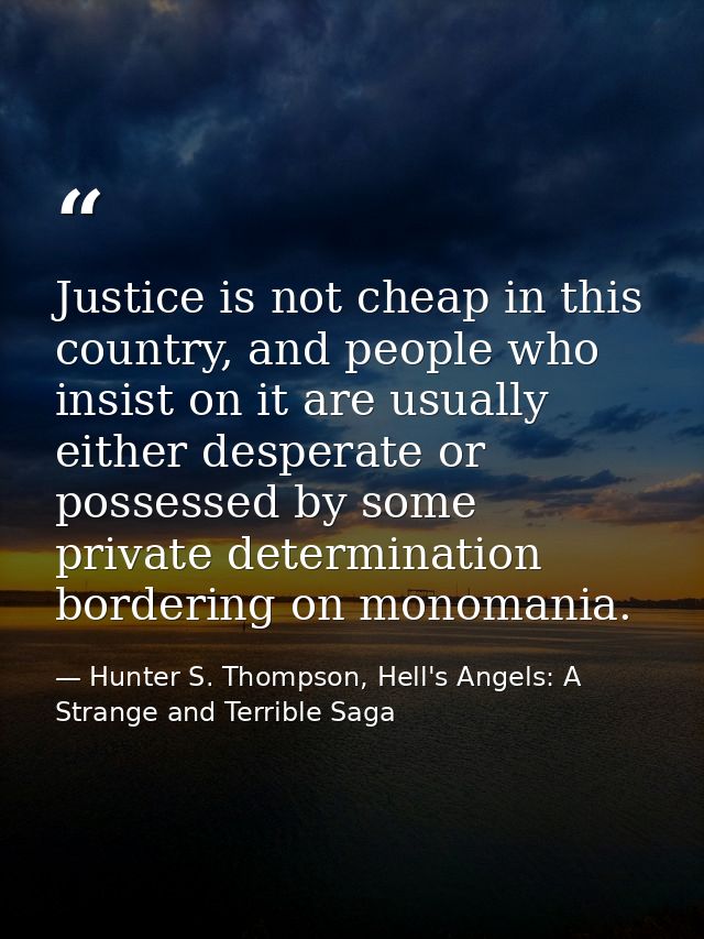 Justice is not cheap in this country, and people who insist on it are usually either desperate or possessed by some priv — Hunter S. Thompson, Hell's Angels: A Strange and Terrible Saga