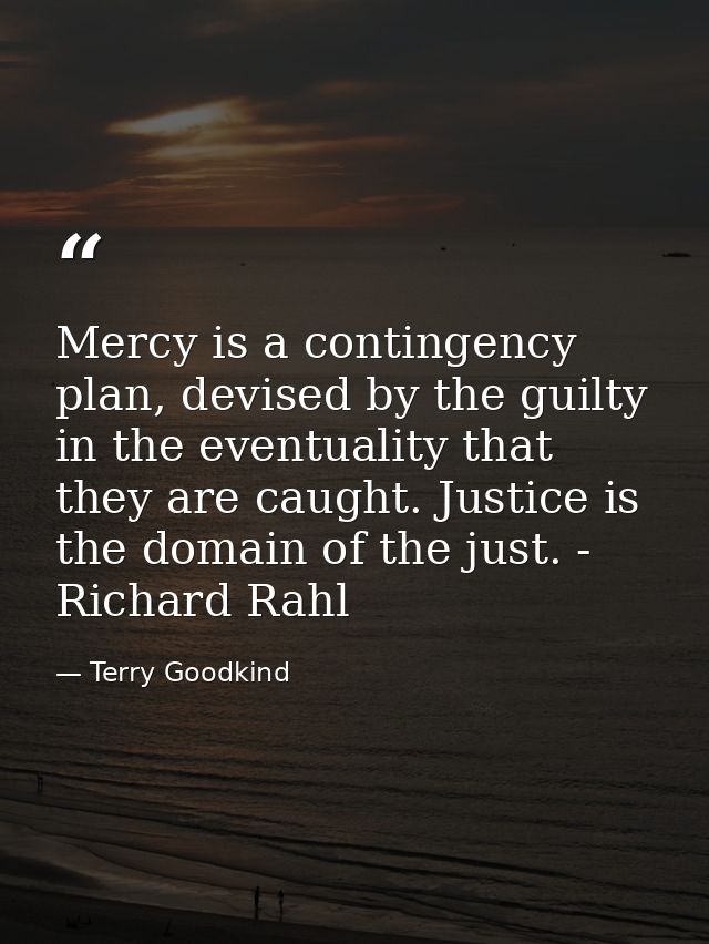 Mercy is a contingency plan, devised by the guilty in the eventuality that they are caught. Justice is the domain of the — Terry Goodkind