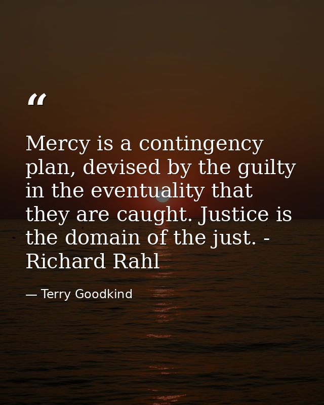 Mercy is a contingency plan, devised by the guilty in the eventuality that they are caught. Justice is the domain of the — Terry Goodkind