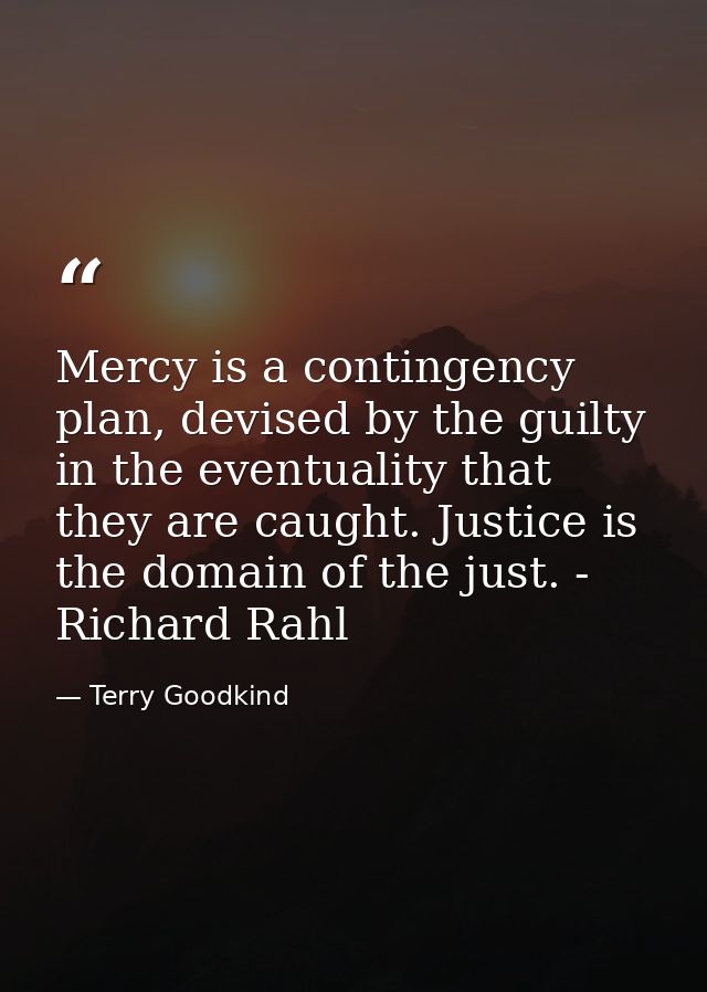 Mercy is a contingency plan, devised by the guilty in the eventuality that they are caught. Justice is the domain of the — Terry Goodkind