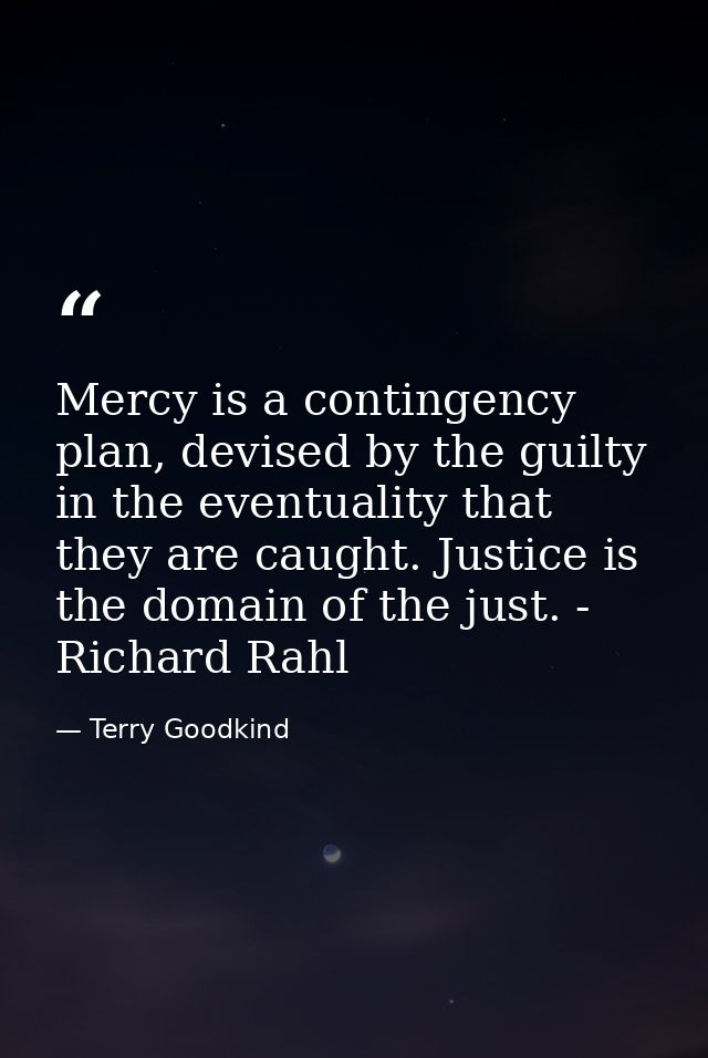 Mercy is a contingency plan, devised by the guilty in the eventuality that they are caught. Justice is the domain of the — Terry Goodkind