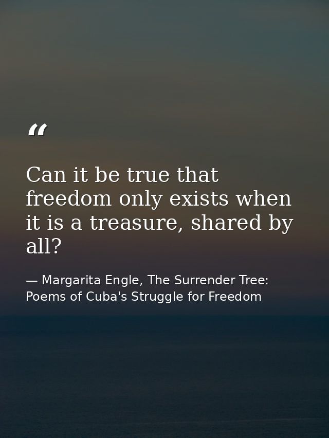 Can it be true that freedom only exists when it is a treasure, shared by all? — Margarita Engle, The Surrender Tree: Poems of Cuba's Struggle for Freedom