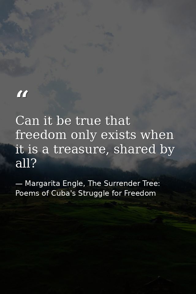 Can it be true that freedom only exists when it is a treasure, shared by all? — Margarita Engle, The Surrender Tree: Poems of Cuba's Struggle for Freedom