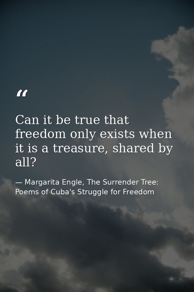 Can it be true that freedom only exists when it is a treasure, shared by all? — Margarita Engle, The Surrender Tree: Poems of Cuba's Struggle for Freedom