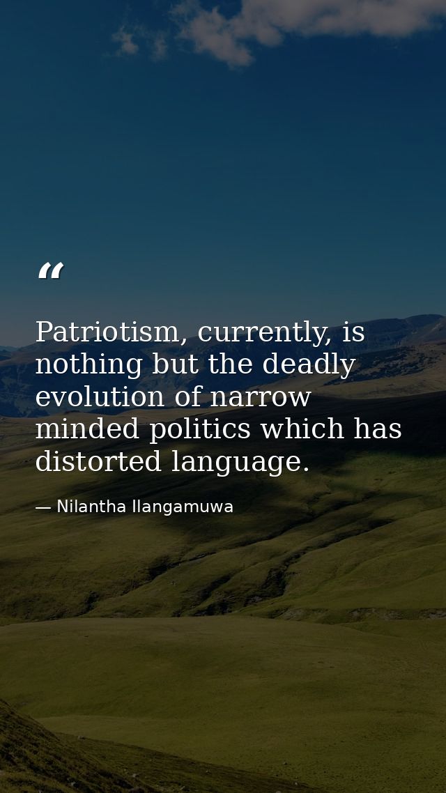 Patriotism, currently, is nothing but the deadly evolution of narrow minded politics which has distorted language. — Nilantha Ilangamuwa