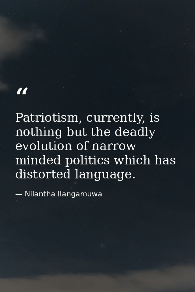 Patriotism, currently, is nothing but the deadly evolution of narrow minded politics which has distorted language. — Nilantha Ilangamuwa