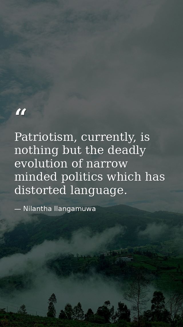 Patriotism, currently, is nothing but the deadly evolution of narrow minded politics which has distorted language. — Nilantha Ilangamuwa