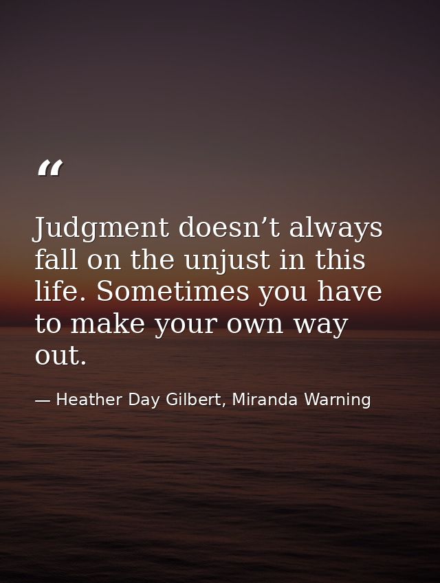 Judgment doesn’t always fall on the unjust in this life. Sometimes you have to make your own way out. — Heather Day Gilbert, Miranda Warning