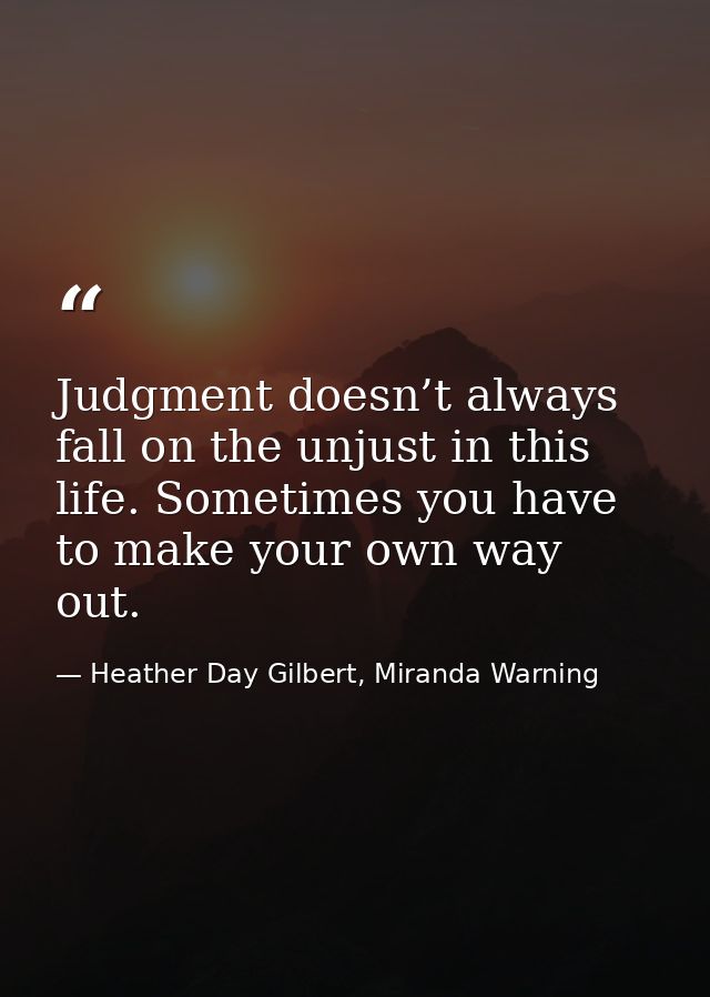 Judgment doesn’t always fall on the unjust in this life. Sometimes you have to make your own way out. — Heather Day Gilbert, Miranda Warning