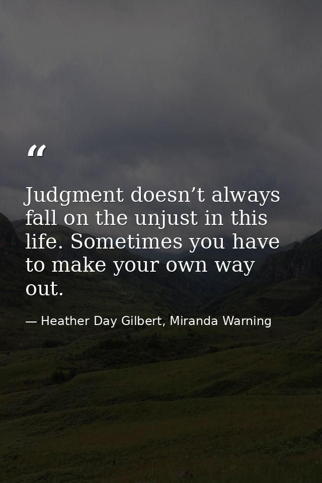 Judgment doesn’t always fall on the unjust in this life. Sometimes you have to make your own way out. — Heather Day Gilbert, Miranda Warning