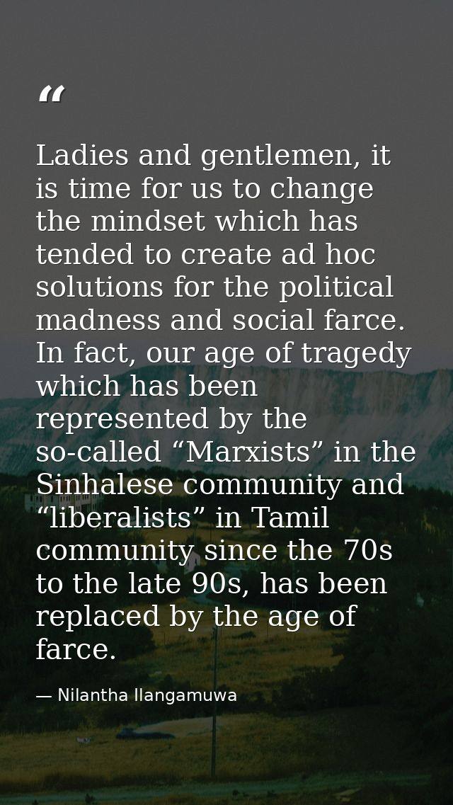 Ladies and gentlemen, it is time for us to change the mindset which has tended to create ad hoc solutions for the politi — Nilantha Ilangamuwa
