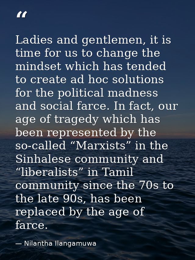 Ladies and gentlemen, it is time for us to change the mindset which has tended to create ad hoc solutions for the politi — Nilantha Ilangamuwa