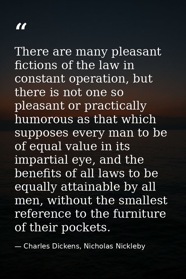 There are many pleasant fictions of the law in constant operation, but there is not one so pleasant or practically humor — Charles Dickens, Nicholas Nickleby